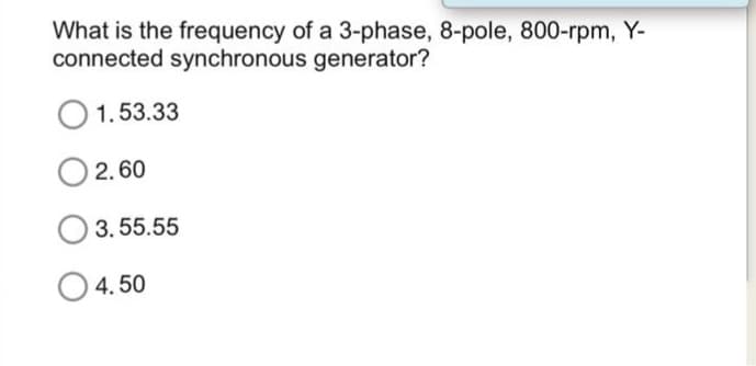 What is the frequency of a 3-phase, 8-pole, 800-rpm, Y-
connected synchronous generator?
1.53.33
02.60
3.55.55
4.50