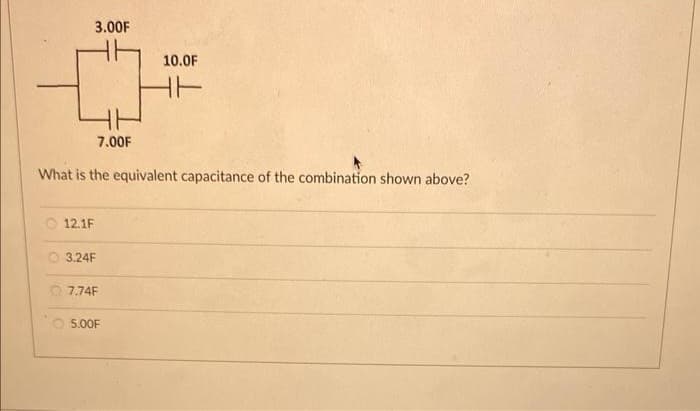 3.00F
12.1F
7.00F
What is the equivalent capacitance of the combination shown above?
3.24F
7.74F
10.0F
5.00F