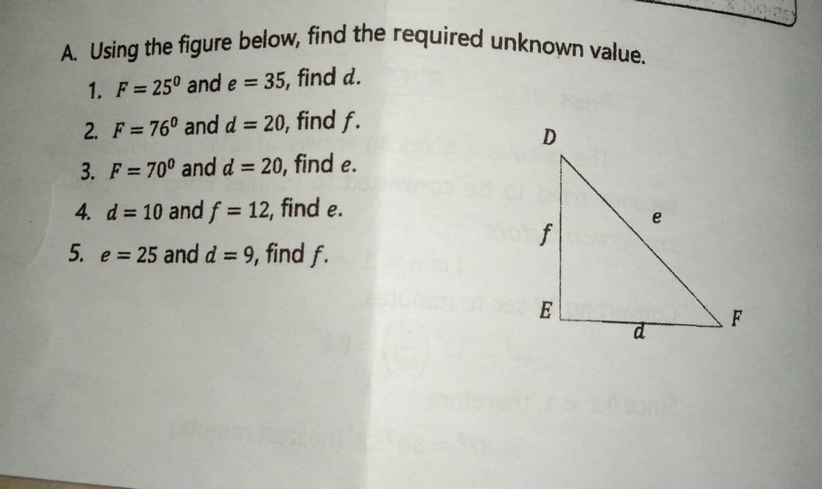 A. Using the figure below, find the required unknown value.
1. F = 25° and e = 35, find d.
%3D
2. F= 76° and d = 20, find f.
%3D
3. F = 70° and d = 20, find e.
%3D
4. d = 10 and f = 12, find e.
%3D
5. e = 25 and d = 9, find f.
f
%3D
E
F
