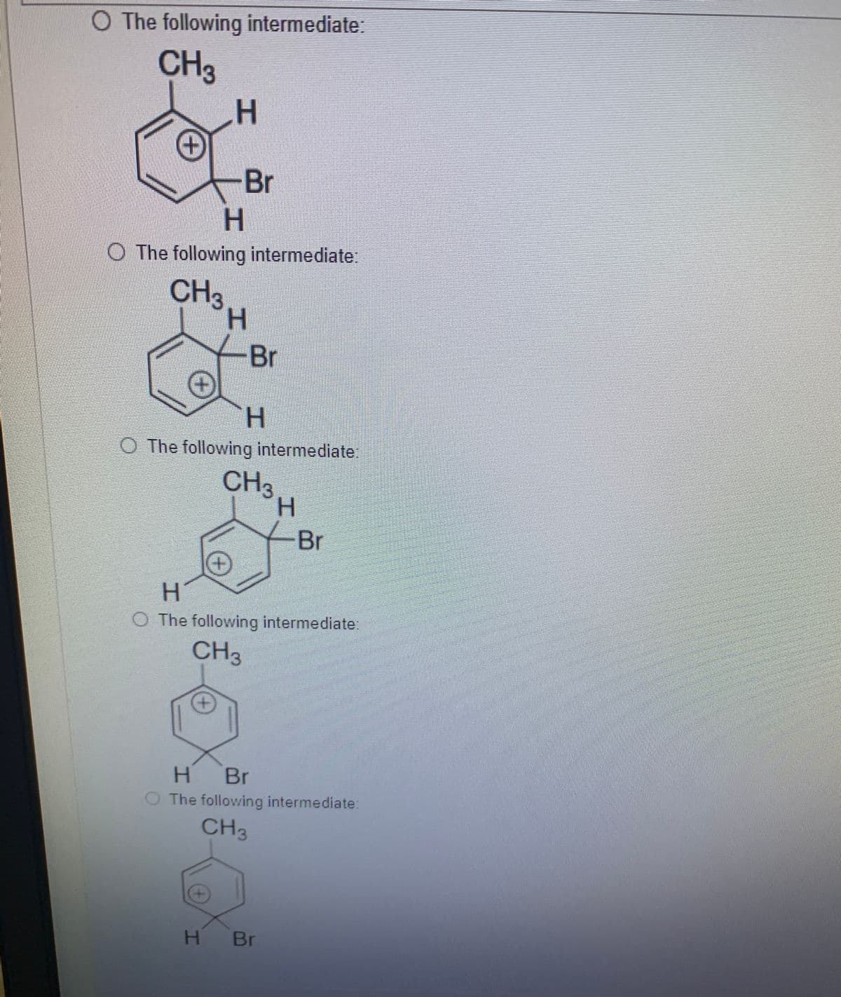 O The following intermediate:
CH3
+)
-Br
H.
O The following intermediate:
CH3
H.
-Br
O The following intermediate:
CH3
H.
Br
H.
O The following intermediate:
CH3
H.
H Br
The following intermediate:
CH3
H Br
工
