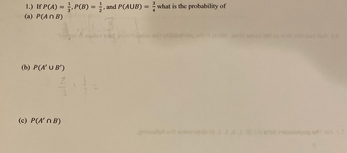 3
1.) If P(A) = 1, P(B) = 1, and P(AUB) = what is the probability of
(a) P(ANB)
(b) P(A' U B')
311
(c) P(A'n B)
gniwollot of snims
110
BACA
sish nollstugoq erit sol (2