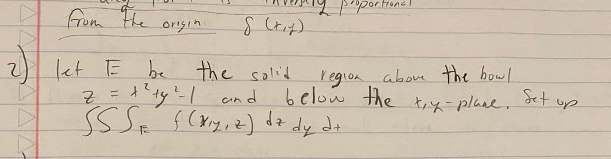 from the origin
2 let E be
A
S (x,y)
12 propor
the solid
Z = x ² ty ² - 1 and
SSS f (x₁y, z) dz dy dz
oportional
region above the bowl
below the xy-plane.
Set
up