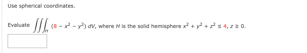 Use spherical coordinates.
Evaluate
JJJA (8 - x² - y²) dv, where H is the solid hemisphere x² + y² + z² ≤ 4, z ≥ 0.