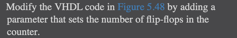 Modify the VHDL code in Figure 5.48 by adding a
parameter that sets the number of flip-flops in the
counter.