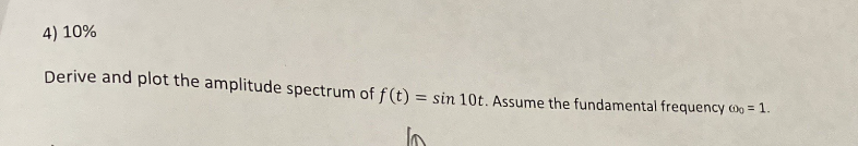 4) 10%
Derive and plot the amplitude spectrum of f (t) = sin 10t. Assume the fundamental frequency (00 = 1.