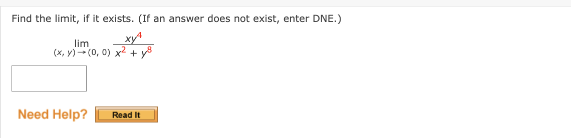 Find the limit, if it exists. (If an answer does not exist, enter DNE.)
xy4
lim
(x,y) → (0, 0) x² + y8
Need Help?
Read It