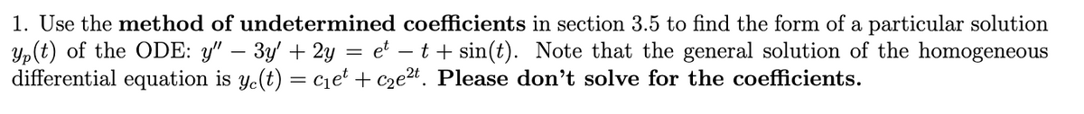 1. Use the method of undetermined coefficients in section 3.5 to find the form of a particular solution
yp(t) of the ODE: y" − 3y′ + 2y = et t + sin(t). Note that the general solution of the homogeneous
differential equation is y(t) = c₁et + c₂e²t. Please don't solve for the coefficients.