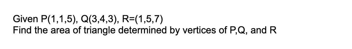 Given P(1,1,5), Q(3,4,3), R=(1,5,7)
Find the area of triangle determined by vertices of P,Q, and R