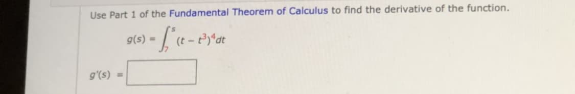 Use Part 1 of the Fundamental Theorem of Calculus to find the derivative of the function.
g(s) =
g'(s) =
