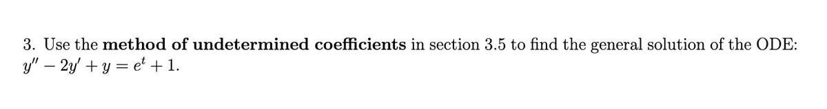 3. Use the method of undetermined coefficients in section 3.5 to find the general solution of the ODE:
y" - 2y + y = et + 1.