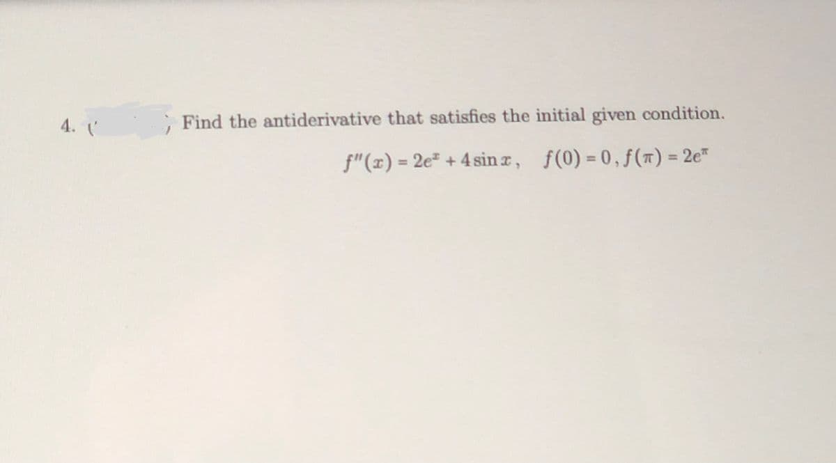 4. C
Find the antiderivative that satisfies the initial given condition.
f"(x) = 2e² + 4 sin z, f(0) = 0, f(7) = 2e"
%3D
%3D
%3D
