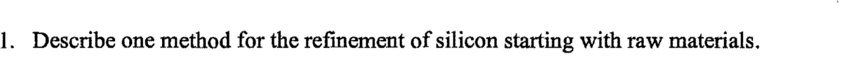 1. Describe one method for the refinement of silicon starting with raw materials.