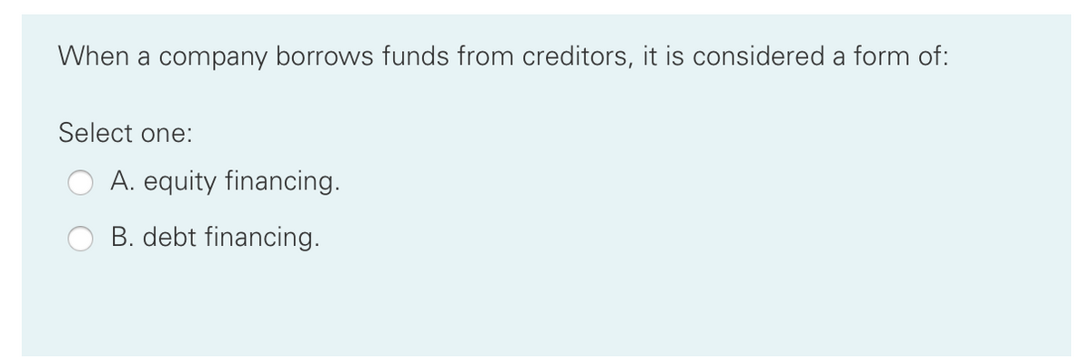 When a company borrows funds from creditors, it is considered a form of:
Select one:
A. equity financing.
B. debt financing.
