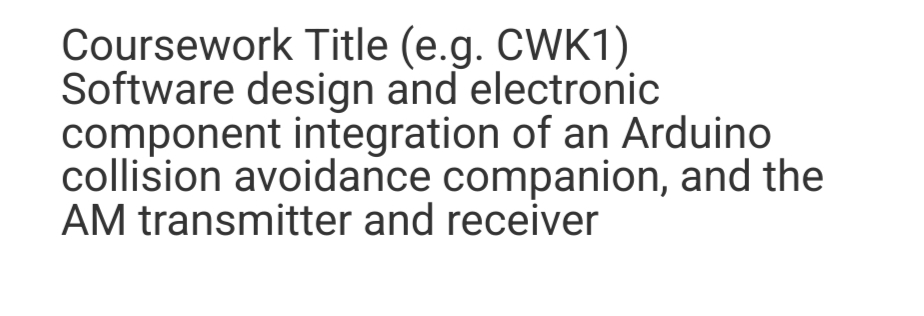 Coursework Title (e.g. CWK1)
Software design and electronic
component integration of an Arduino
collision avoidance companion, and the
AM transmitter and receiver