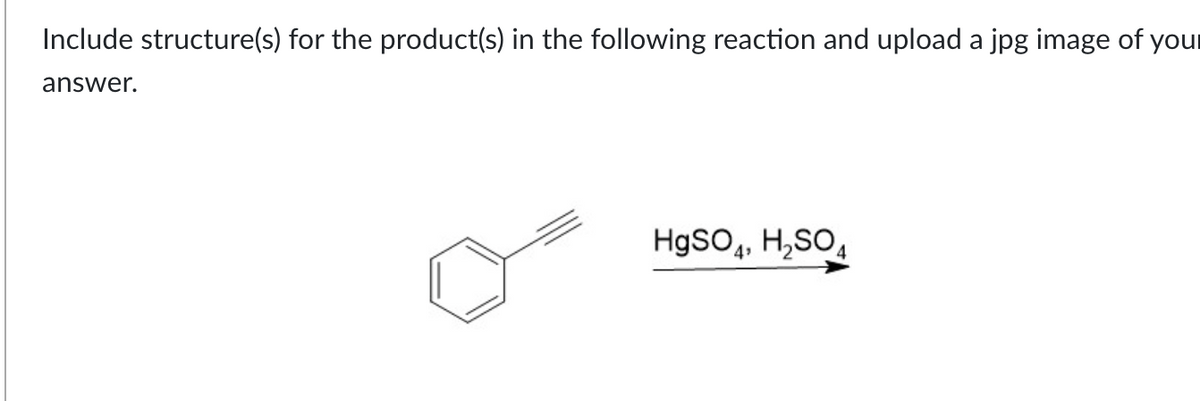 Include structure(s) for the product(s) in the following reaction and upload a jpg image of your
answer.
HgSO4, H₂SO4