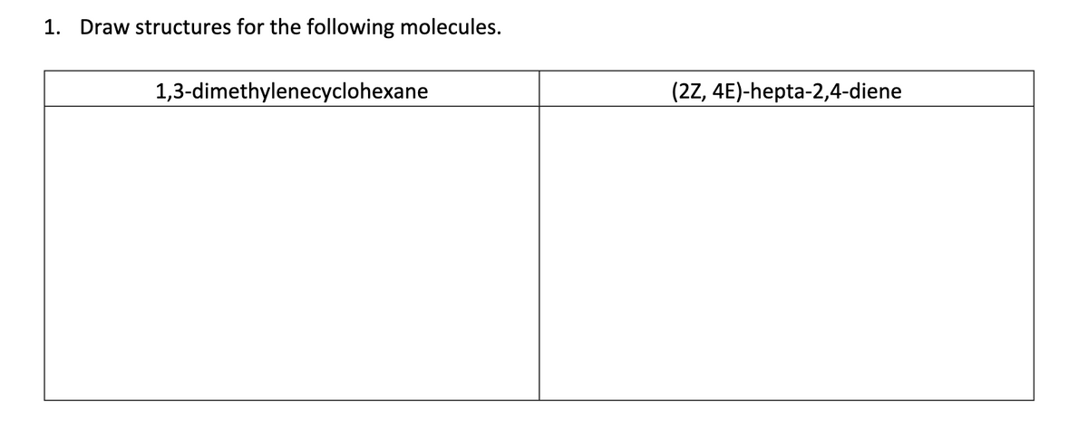 1. Draw structures for the following molecules.
1,3-dimethylenecyclohexane
(2Z, 4E)-hepta-2,4-diene