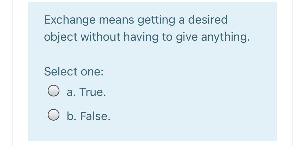 Exchange means getting a desired
object without having to give anything.
Select one:
O a. True.
O b. False.
