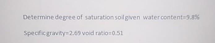 Determine degree of saturation soil given water content=9.8%
Specific gravity3D2.69 void ratio=D0.51
