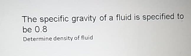 The specific gravity of a fluid is specified to
be 0.8
Determine density of fluid
