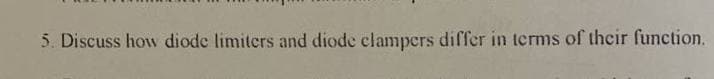 5. Discuss how diode limiters and diode clampers differ in terms of their function.

