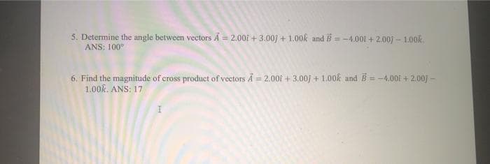 5. Determine the angle between vectors A = 2.00f +3.00) + 1.00k and B = -4.001 + 2.00j - 1.00k.
%3D
ANS: 100°
6. Find the magnitude of cross product of vectors A = 2.00f +3.00f + 1.00k andE = -4.00i + 2.00) -
1.00k. ANS: 17
