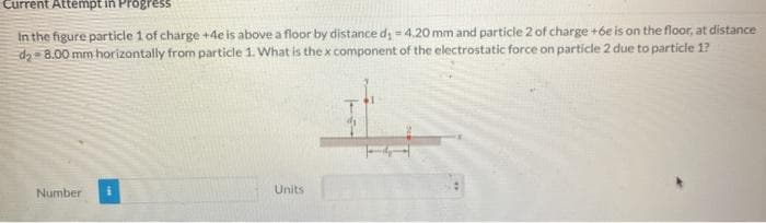 Current Attempt in Progress
In the figure particle 1 of charge +4e is above a floor by distance d, - 4.20 mm and particle 2 of charge +6e is on the floor, at distance
dz= 8.00 mm horizontally from particle 1. What is the x component of the electrostatic force on particle 2 due to particle 1?
Number
Units
