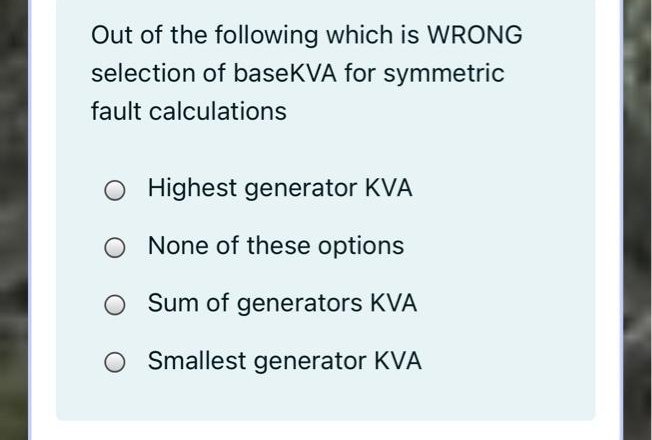 Out of the following which is WRONG
selection of baseKVA for symmetric
fault calculations
Highest generator KVA
O None of these options
Sum of generators KVA
O Smallest generator KVA
