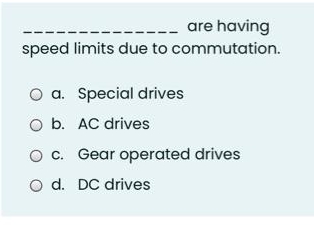 are having
speed limits due to commutation.
O a. Special drives
O b. AC drives
c. Gear operated drives
O d. DC drives
