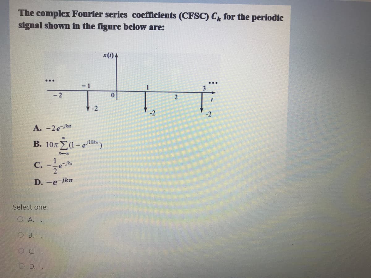 The complex Fourier series coefficients (CFSC) C for the periodic
signal shown in the figure below are:
x(1)4
...
-1
-2
0.
-2
-2
-2
A. -2e
8.
B. 107a-e1ok )
1
С.
D. -e-jkn
Select one:
O A. .
O B.
OC.
OD
