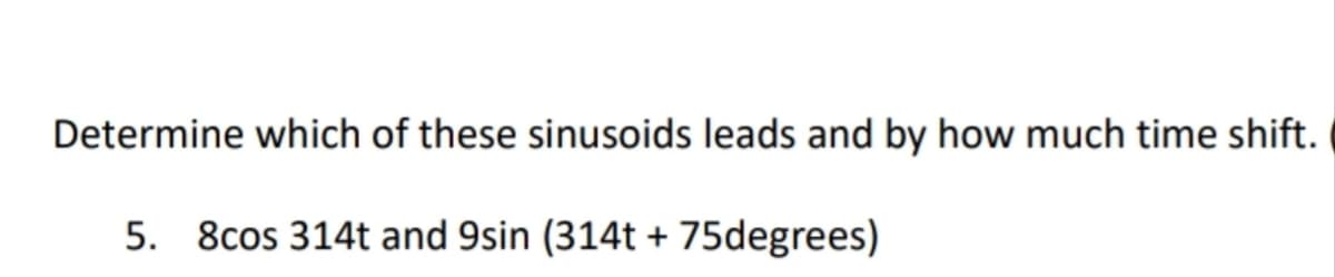 Determine which of these sinusoids leads and by how much time shift.
5. 8cos 314t and 9sin (314t + 75degrees)
