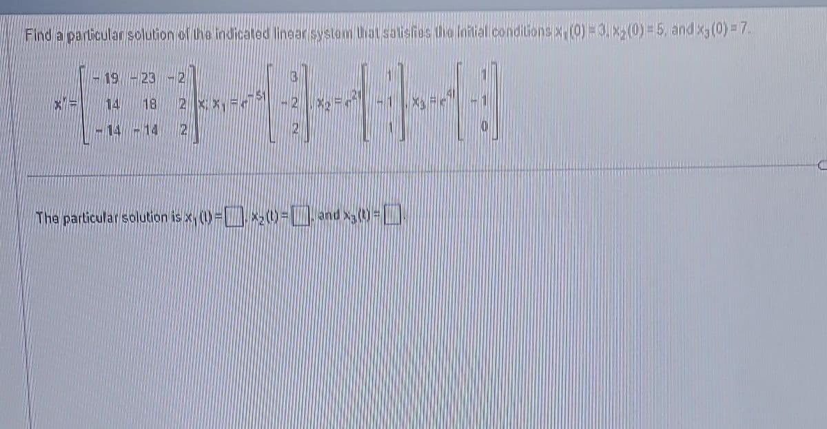 Find a particular solution of the indicated linear system that satisfies the initial conditions x (0) 3. x₂(0)=15, and x; (0) = 7.
42111111
HHHO
The particular solution is x (D)= x2()= and x₂(0)=