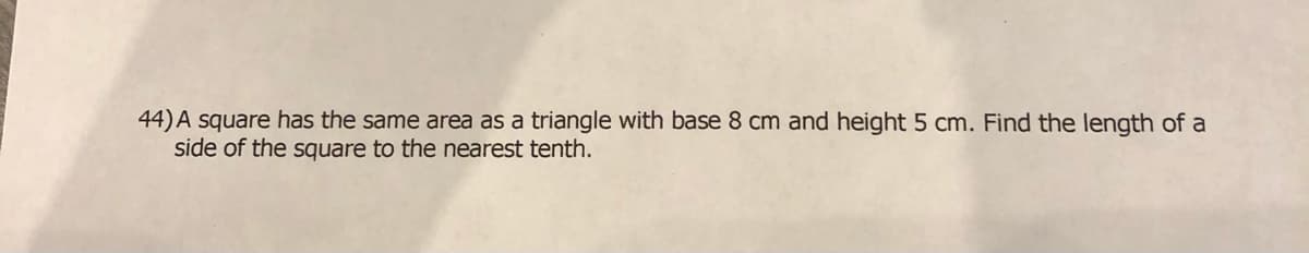 44) A square has the same area as a triangle with base 8 cm and height 5 cm. Find the length of a
side of the square to the nearest tenth.
