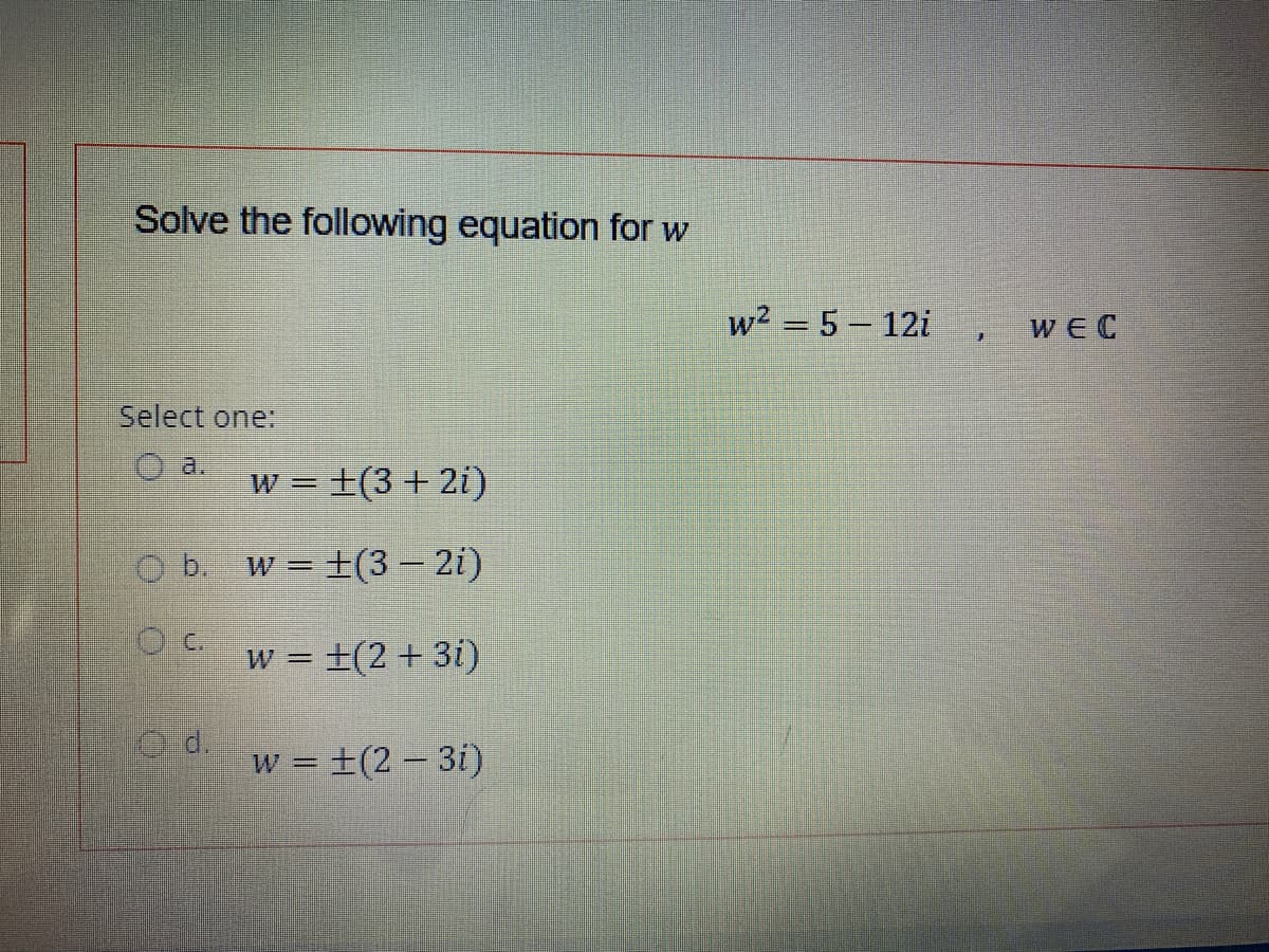 Solve the following equation for w
w2 = 5 – 12i ,
WE C
Select one:
O a.
W = ±(3+ 2i)
O b. w +(3 – 2i)
O.c.
w = ±(2 + 3i)
Ed.
w = ±(2 – 3i)
