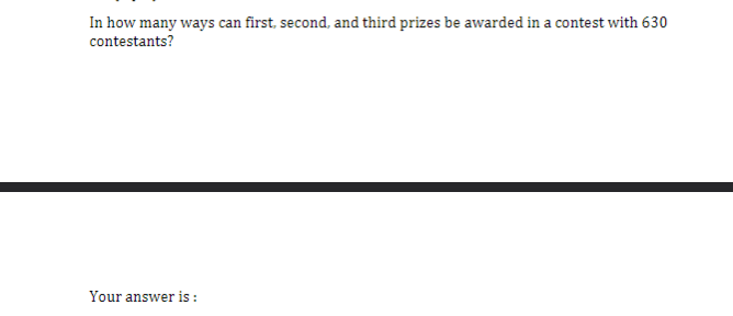 In how many ways can first, second, and third prizes be awarded in a contest with 630
contestants?
Your answer is: