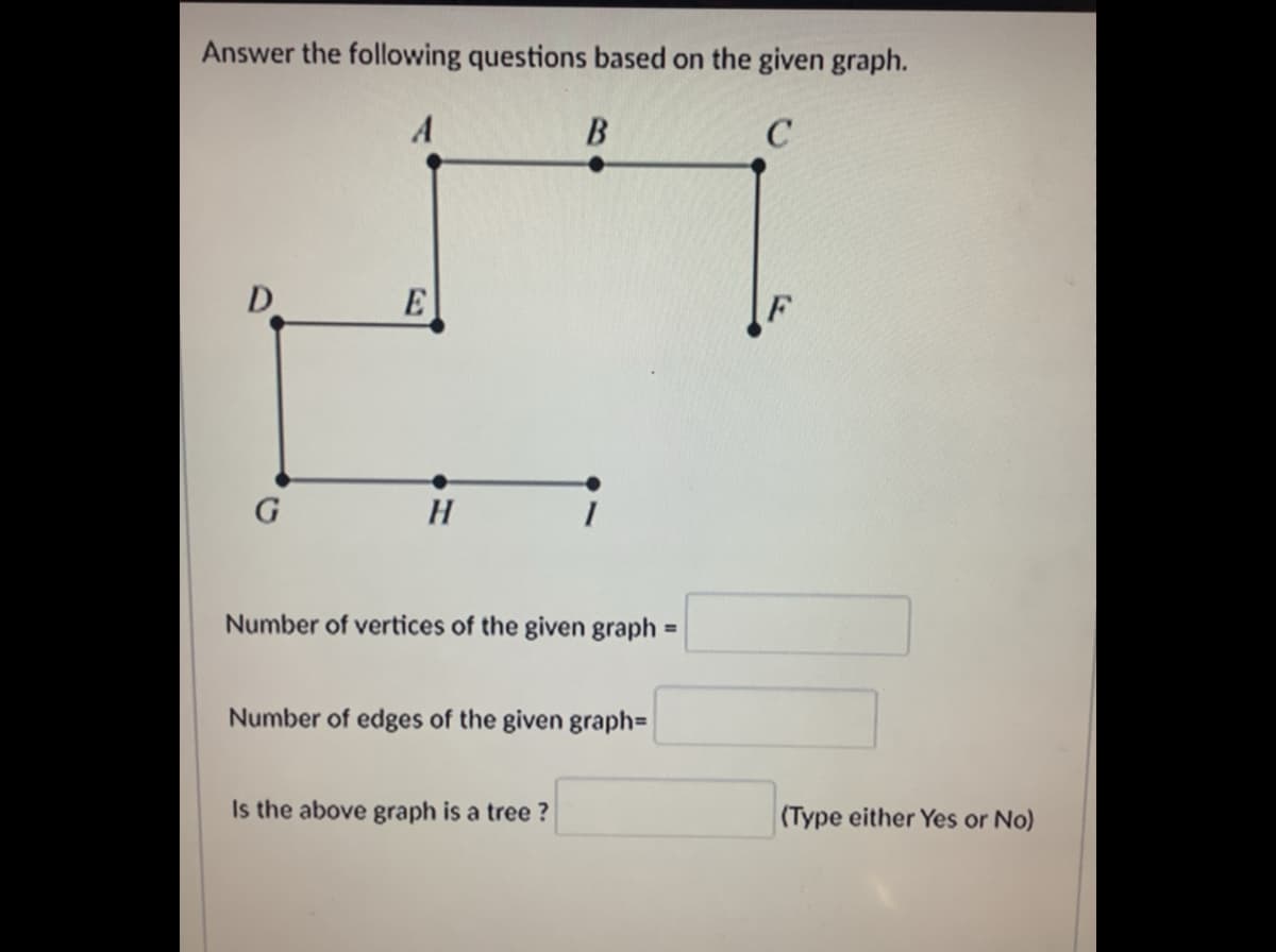 Answer the following questions based on the given graph.
B
D.
H
Number of vertices of the given graph
%3D
Number of edges of the given graph=
Is the above graph is a tree ?
(Type either Yes or No)
