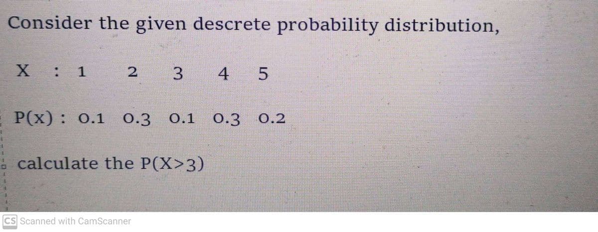 1
4
Consider the given descrete probability distribution,
X :
3
P(x): 0.1 0.3 0.1 0.3 0.2
calculate the P(X>3)
CS Scanned with CamScanner
4 5