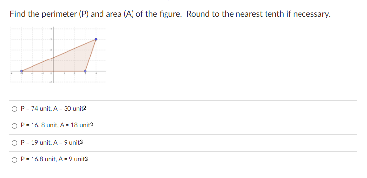 Find the perimeter (P) and area (A) of the figure. Round to the nearest tenth if necessary.
O P= 74 unit, A = 30 unit2
P = 16. 8 unit, A = 18 unit2
O P = 19 unit, A = 9 unit2
O P = 16.8 unit, A = 9 unit2
