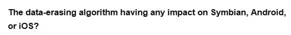 The data-erasing algorithm having any impact on Symbian, Android,
or iOS?