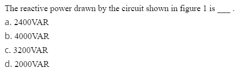 The reactive power drawn by the circuit shown in figure 1 is
a. 2400VAR
b. 4000VAR
C. 3200VAR
d. 2000VAR
