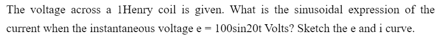 The voltage across a 1Henry coil is given. What is the sinusoidal expression of the
current when the instantaneous voltage e = 100sin20t Volts? Sketch the e and i curve.
