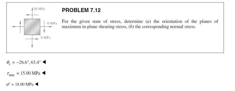 130 MPa
PROBLEM 7.12
6 MPa
For the given state of stress, determine (a) the orientation of the planes of
maximum in-plane shearing stress, (b) the corresponding normal stress.
9 MPa
0, = -26.6°, 63.4°
%3!
= 15.00 MPa
Tmax
o = 18.00 MPa
