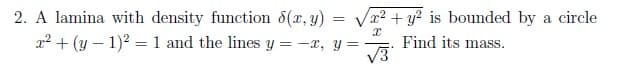 2. A lamina with density function 8(x, y) = Va2 + y? is bounded by a circle
22 + (y – 1)2 = 1 and the lines y = -x, y=
Find its mass.
V3
