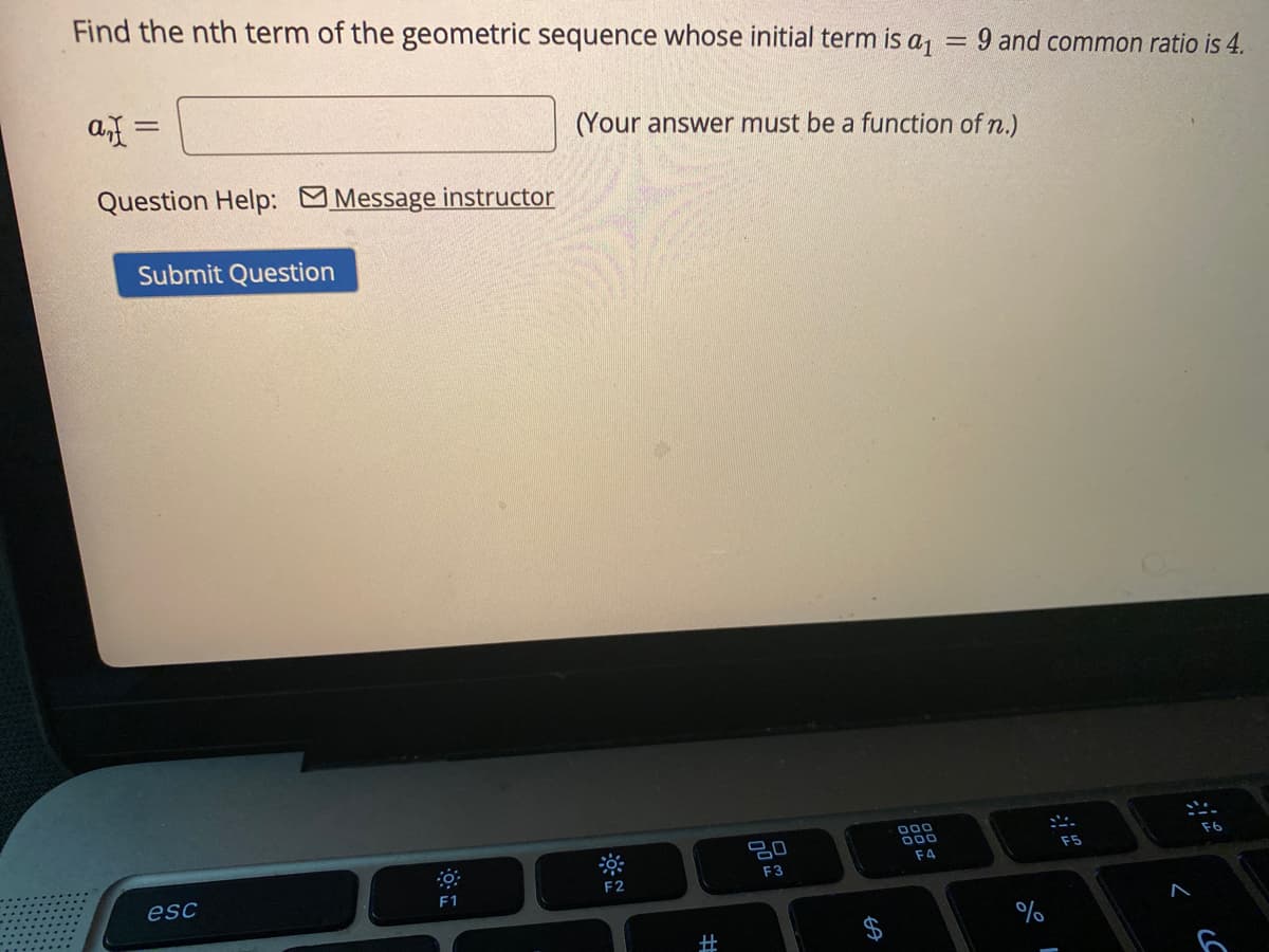 Find the nth term of the geometric sequence whose initial term is a
9 and common ratio is 4.
a =
(Your answer must be a function of n.)
Question Help: Message instructor
Submit Question
000
F6
F5
F4
F3
esc
F1
F2
林
