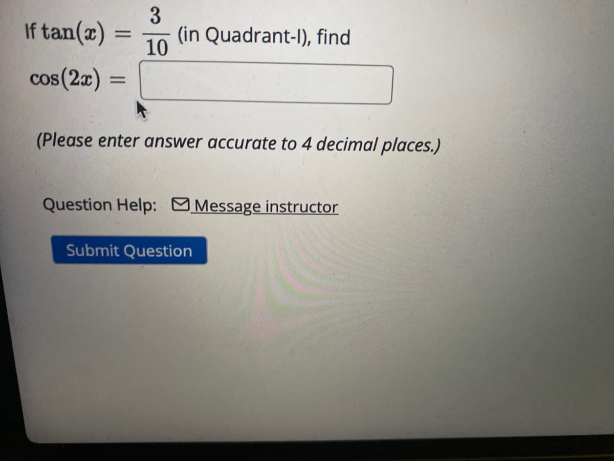 3
= (in Quadrant-l), find
10
If tan(x)
cos (2x)=
(Please enter answer accurate to 4 decimal places.)
Question Help: Message instructor
Submit Question