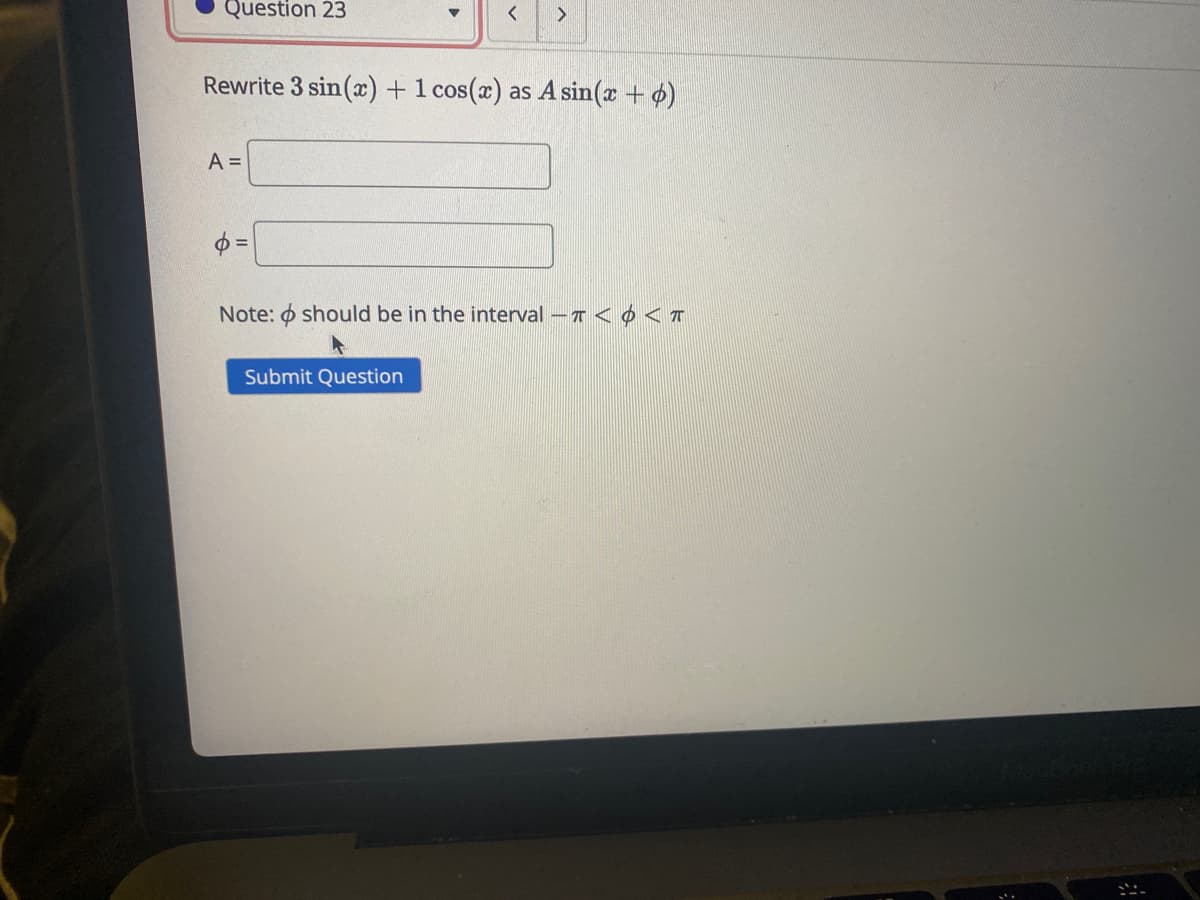 Question 23
く
Rewrite 3 sin(x) +1 cos(x) as A sin(x + o)
A =
ゆ=
Note: o should be in the interval -T < 0 <T
Submit Question
