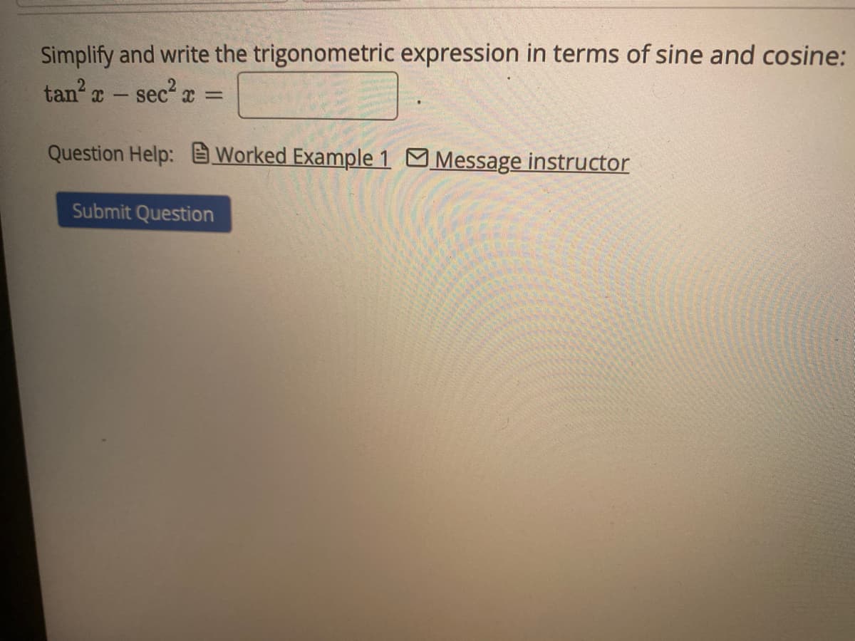 Simplify and write the trigonometric expression in terms of sine and cosine:
tan x – sec x =
Question Help:
Worked Example 1 Message instructor
Submit Question
