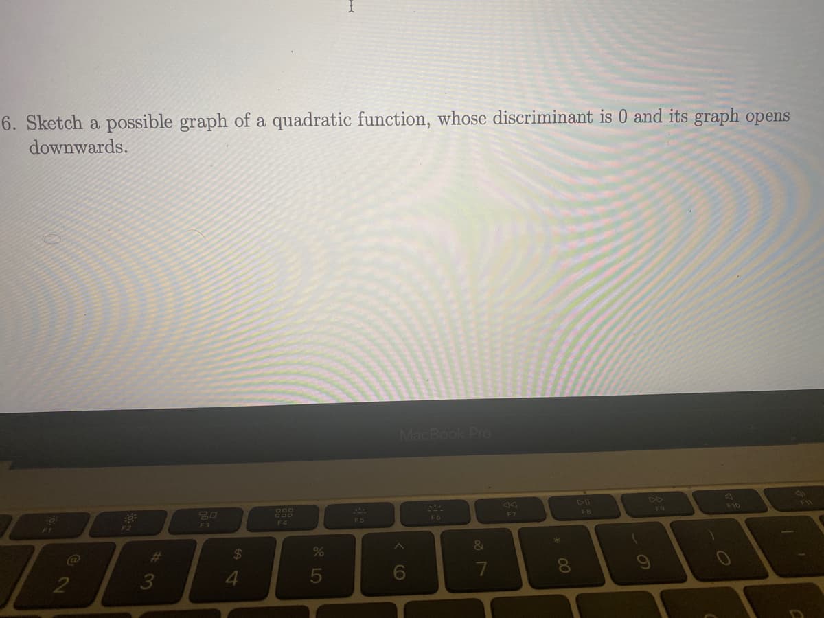 6. Sketch a possible graph of a quadratic function, whose discriminant is 0 and its graph opens
downwards.
10:
2
F2
#3
20
F3
54
$
F4
%
5
F5
MacBook Pro
6
35
&
7
F7
x
FB
(
DD
)
F10
O
91