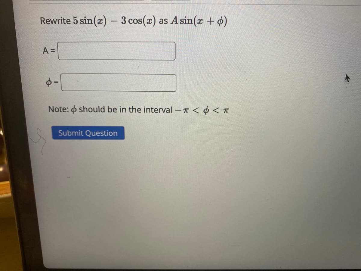 Rewrite 5 sin (x) – 3 cos(x)
as A sin(x + ø)
A =
Note: o should be in the interval – T < ¢ < T
Submit Question
