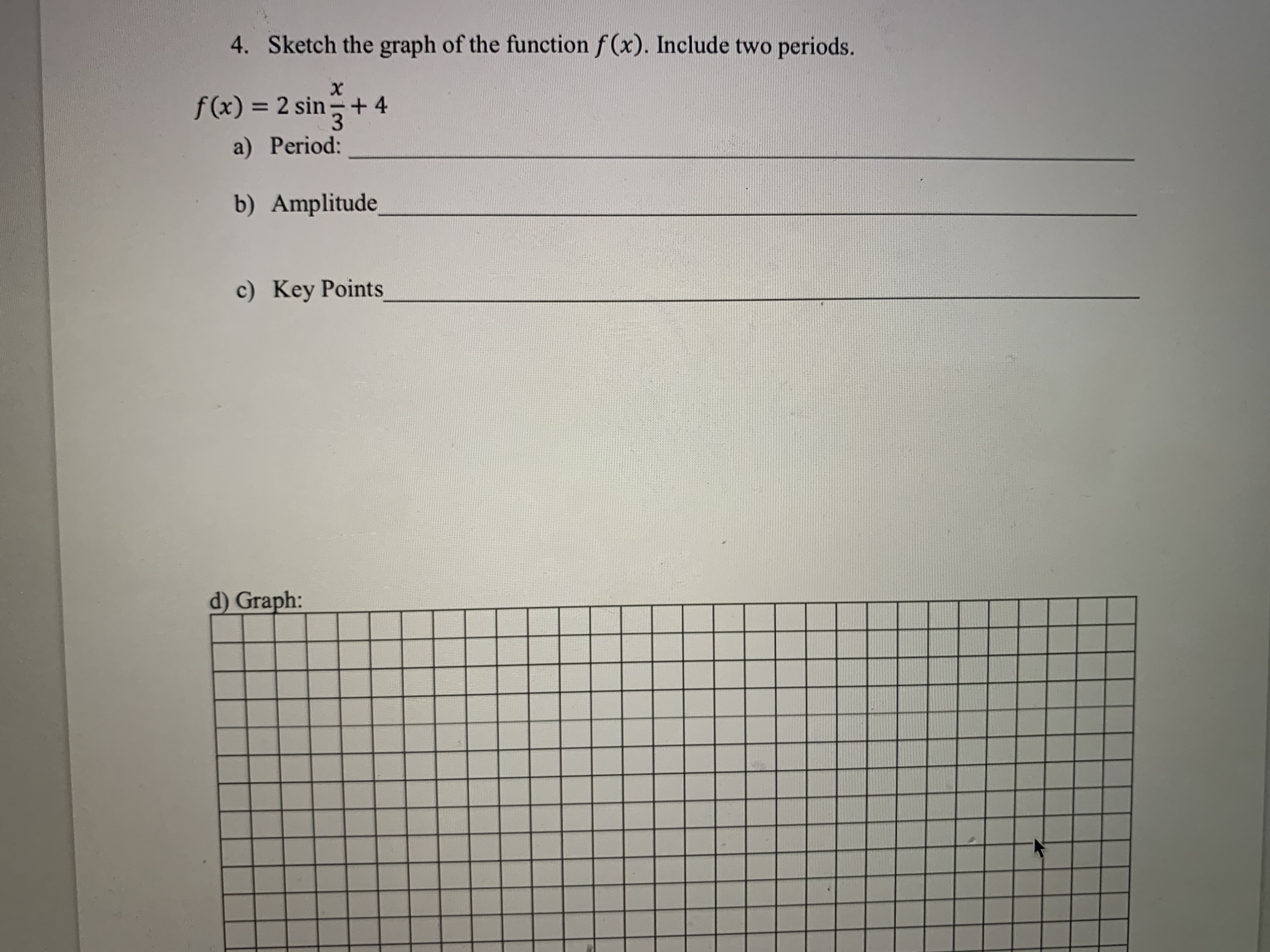 ### Trigonometry Graph Sketching Activity

**4. Sketch the graph of the function \( f(x) \). Include two periods.**

\[ f(x) = 2 \sin \left( \frac{x}{3} \right) + 4 \]

a) **Period:**  

b) **Amplitude:**  

c) **Key Points:**  

d) **Graph:**

The attached graph grid helps you to plot \( f(x) \) accurately over two periods. Use the function properties, such as its amplitude, period, and phase shift, to mark critical points and sketch the sinusoidal curve accordingly.

#### Detailed Explanation of the Function Components:
1. **Period Calculation:**
   The period of the sine function \(\sin \left( \frac{x}{3} \right)\) is determined by the coefficient of \(x\). The standard period of \(\sin(x)\) is \(2\pi\). For \(\sin \left( \frac{x}{3} \right)\), it scales by the factor of \(\frac{1}{3}\), making the period:
   \[
   \text{Period} = 2\pi \cdot 3 = 6\pi
   \]

2. **Amplitude:**
   The amplitude is the coefficient in front of the sine function, which is 2 in this case. This means the function oscillates 2 units above and below its central value.

3. **Vertical Shift:**
   The function \( f(x) = 2 \sin \left( \frac{x}{3} \right) + 4 \) is vertically shifted up by 4 units.

4. **Graphing Key Points:**
   - **Maximum points:** Occur at \( 4 + 2 = 6 \)
   - **Minimum points:** Occur at \( 4 - 2 = 2 \)
   - **Zero points:** Occur at baseline shifted to \( y = 4 \)

#### Graphing on Provided Grid:
- **Step 1:** Identify and mark the range on the x-axis over which you will plot the function. Since the period is \(6\pi\), you need to plot from \(0\) to \(12\pi\) to cover two periods.
- **Step 2:** Mark key points (maximum, minimum, and zero crossings) using the amplitude and vertical shift.
- **