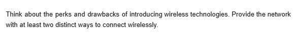 Think about the perks and drawbacks of introducing wireless technologies. Provide the network
with at least two distinct ways to connect wirelessly.